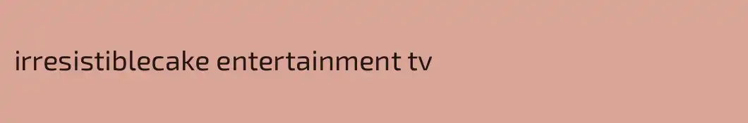 irresistiblecake entertainment tv